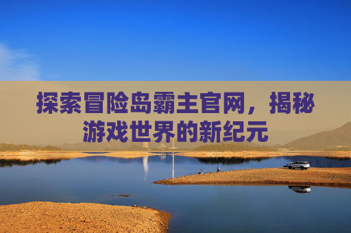 探索冒险岛霸主官网,揭秘游戏世界的新纪元 探索冒险岛霸主官网,揭秘游戏世界的新纪元