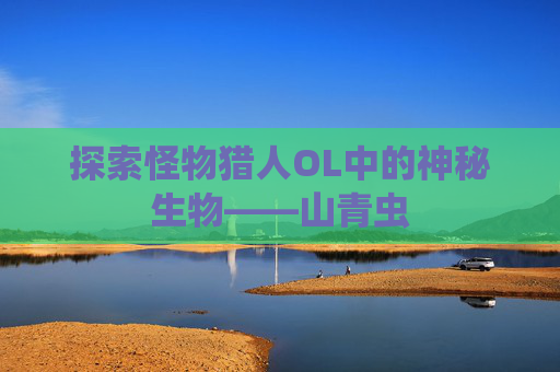 探索怪物猎人OL中的神秘生物——山青虫