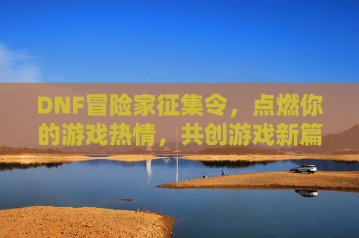 DNF冒险家征集令,点燃你的游戏热情,共创游戏新篇章 DNF冒险家征集令,点燃你的游戏热情,共创游戏新篇章