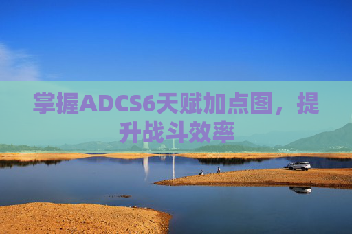 掌握ADCS6天赋加点图，提升战斗效率