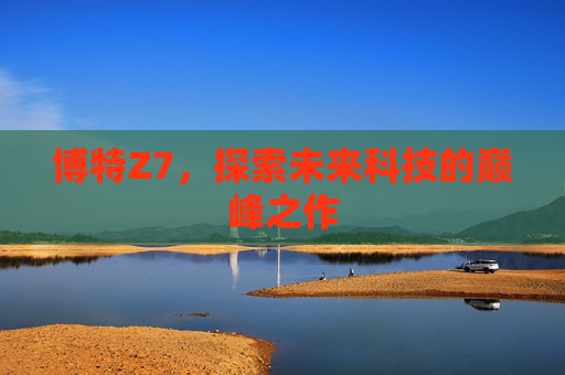 博特Z7，探索未来科技的巅峰之作