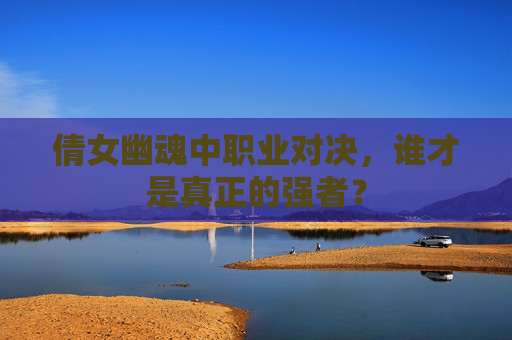 倩女幽魂中职业对决,谁才是真正的强者? 倩女幽魂中职业对决,谁才是真正的强者?