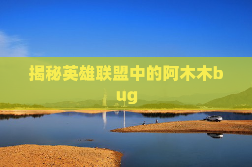 揭秘英雄联盟中的阿木木bug 揭秘英雄联盟中的阿木木bug
