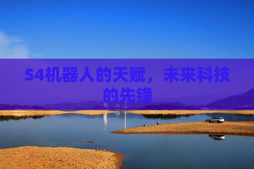 S4机器人的天赋,未来科技的先锋 S4机器人的天赋,未来科技的先锋