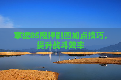 掌握85魔神刷图加点技巧，提升战斗效率