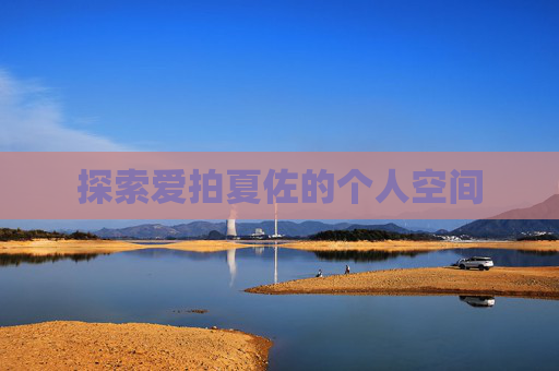 探索爱拍夏佐的个人空间 探索爱拍夏佐的个人空间