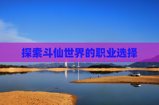 探索斗仙世界的职业选择