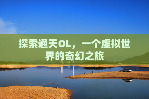 探索通天OL,一个虚拟世界的奇幻之旅 探索通天OL,一个虚拟世界的奇幻之旅