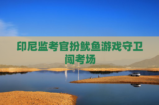 印尼监考官扮鱿鱼游戏守卫闯考场 印尼监考官扮鱿鱼游戏守卫闯考场