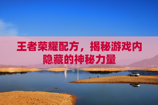 王者荣耀配方,揭秘游戏内隐藏的神秘力量 王者荣耀配方,揭秘游戏内隐藏的神秘力量