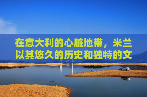 在意大利的心脏地带,米兰以其悠久的历史和独特的文化魅力吸引着全世界的目光。这座城市不仅是时尚与艺术的交汇点,更是美食爱好者的天堂。其中,一道名为肉弹米兰的特色菜肴,更是让无数食客为之倾倒 在意大利的心脏地带,米兰以其悠久的历史和独特的文化魅力吸引着全世界的目光。这座城市不仅是时尚与艺术的交汇点,更是美食爱好者的天堂。其中,一道名为肉弹米兰的特色菜肴,更是让无数食客为之倾倒