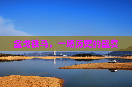 金戈铁马，一场历史的盛宴