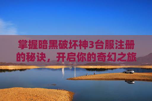 掌握暗黑破坏神3台服注册的秘诀，开启你的奇幻之旅