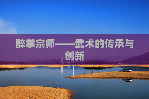 醉拳宗师——武术的传承与创新