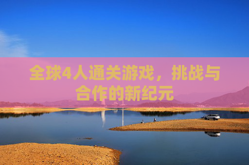 全球4人通关游戏，挑战与合作的新纪元