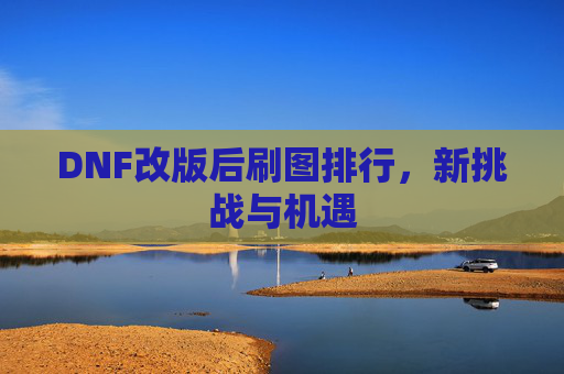 DNF改版后刷图排行，新挑战与机遇