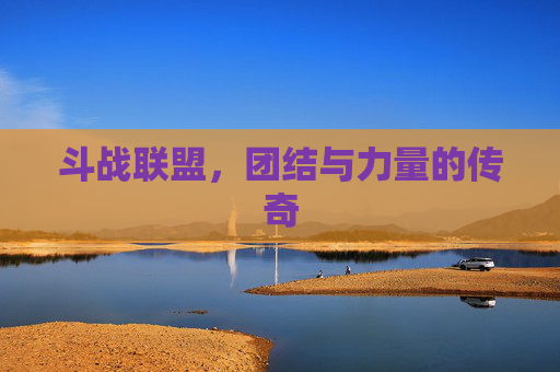 斗战联盟,团结与力量的传奇 斗战联盟,团结与力量的传奇