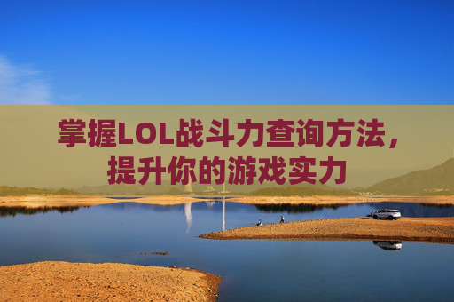 掌握LOL战斗力查询方法，提升你的游戏实力