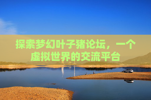 探索梦幻叶子猪论坛，一个虚拟世界的交流平台