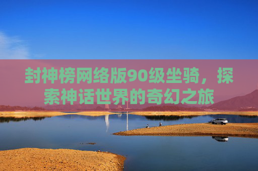 封神榜网络版90级坐骑，探索神话世界的奇幻之旅