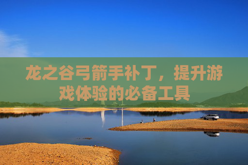 龙之谷弓箭手补丁,提升游戏体验的必备工具 龙之谷弓箭手补丁,提升游戏体验的必备工具
