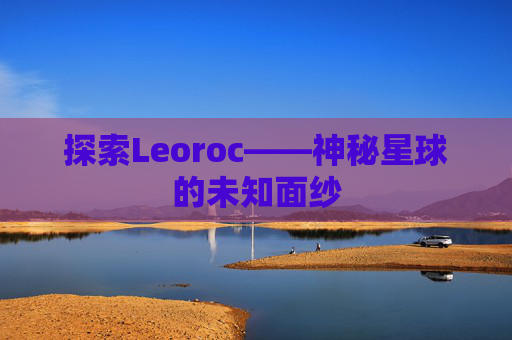 探索Leoroc——神秘星球的未知面纱