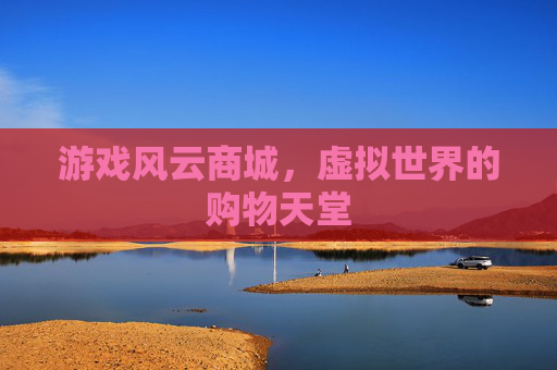 游戏风云商城，虚拟世界的购物天堂