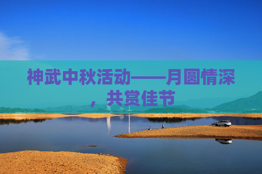 神武中秋活动——月圆情深，共赏佳节