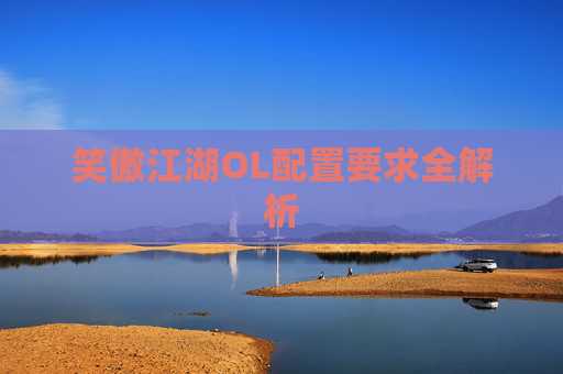 笑傲江湖OL配置要求全解析 笑傲江湖OL配置要求全解析