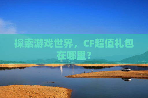 探索游戏世界,CF超值礼包在哪里? 探索游戏世界,CF超值礼包在哪里?