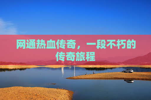 网通热血传奇，一段不朽的传奇旅程