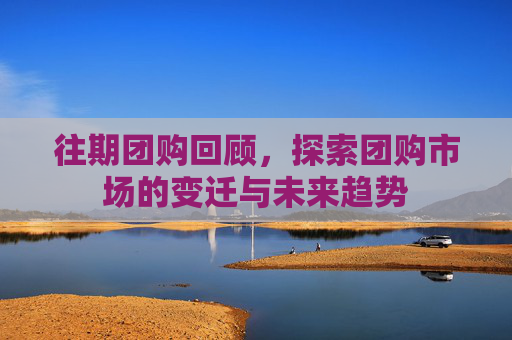 往期团购回顾,探索团购市场的变迁与未来趋势 往期团购回顾,探索团购市场的变迁与未来趋势