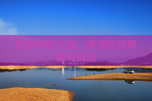 探索神魔大陆,激活码的奥秘与挑战 探索神魔大陆,激活码的奥秘与挑战