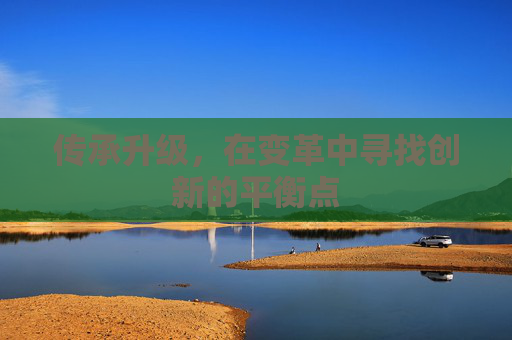 传承升级，在变革中寻找创新的平衡点