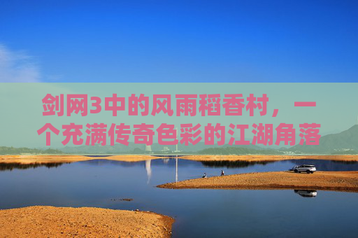 剑网3中的风雨稻香村，一个充满传奇色彩的江湖角落