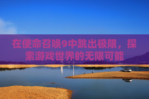 在使命召唤9中跳出极限，探索游戏世界的无限可能
