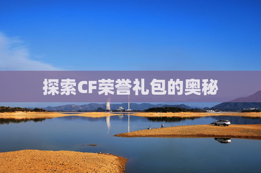 探索CF荣誉礼包的奥秘 探索CF荣誉礼包的奥秘