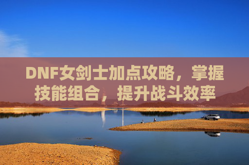 DNF女剑士加点攻略,掌握技能组合,提升战斗效率 DNF女剑士加点攻略,掌握技能组合,提升战斗效率
