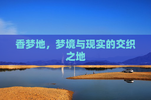 香梦地,梦境与现实的交织之地 香梦地,梦境与现实的交织之地