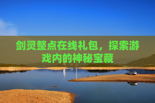 剑灵整点在线礼包,探索游戏内的神秘宝藏 剑灵整点在线礼包,探索游戏内的神秘宝藏