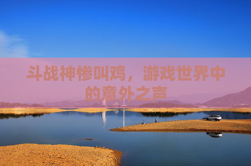 斗战神惨叫鸡，游戏世界中的意外之声