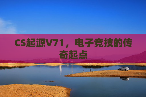 CS起源V71，电子竞技的传奇起点