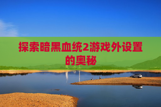 探索暗黑血统2游戏外设置的奥秘 探索暗黑血统2游戏外设置的奥秘