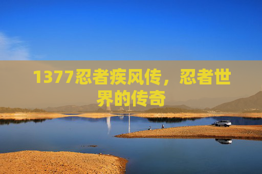 1377忍者疾风传,忍者世界的传奇 1377忍者疾风传,忍者世界的传奇