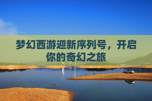 梦幻西游迎新序列号,开启你的奇幻之旅 梦幻西游迎新序列号,开启你的奇幻之旅