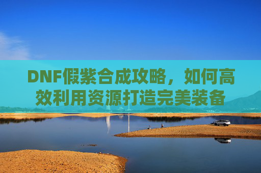 DNF假紫合成攻略,如何高效利用资源打造完美装备 DNF假紫合成攻略,如何高效利用资源打造完美装备