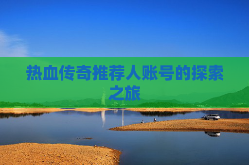 热血传奇推荐人账号的探索之旅