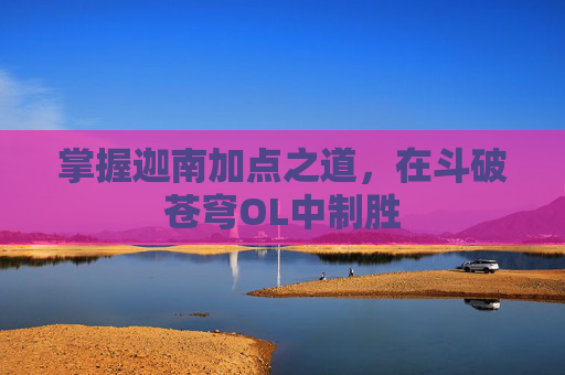 掌握迦南加点之道,在斗破苍穹OL中制胜 掌握迦南加点之道,在斗破苍穹OL中制胜