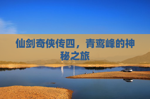 仙剑奇侠传四,青鸾峰的神秘之旅 仙剑奇侠传四,青鸾峰的神秘之旅
