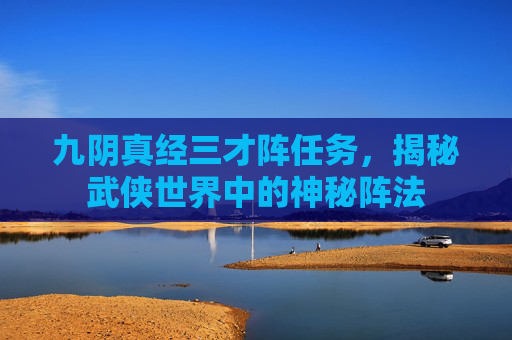 九阴真经三才阵任务，揭秘武侠世界中的神秘阵法